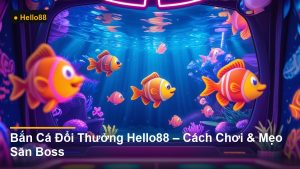 Bắn Cá Đổi Thưởng Hello88 – Cách Chơi & Mẹo Săn Boss
